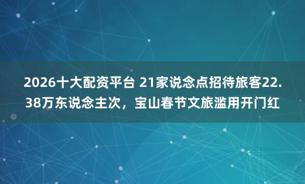 2026十大配资平台 21家说念点招待旅客22.38万东说念主次，宝山春节文旅滥用开门红