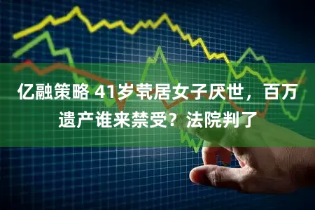 亿融策略 41岁茕居女子厌世，百万遗产谁来禁受？法院判了