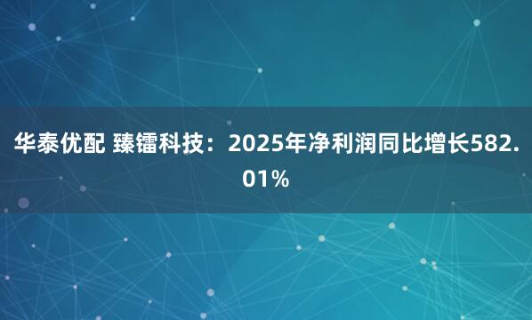 华泰优配 臻镭科技：2025年净利润同比增长582.01%