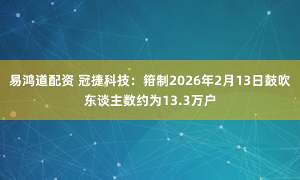 易鸿道配资 冠捷科技：箝制2026年2月13日鼓吹东谈主数约为13.3万户