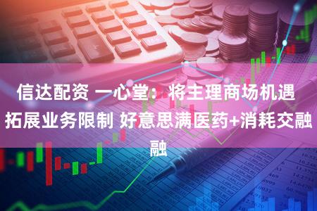 信达配资 一心堂:将主理商场机遇 拓展业务限制 好意思满医药+消耗交融