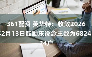 361配资 英华特：收敛2026年2月13日鼓励东说念主数为6824户