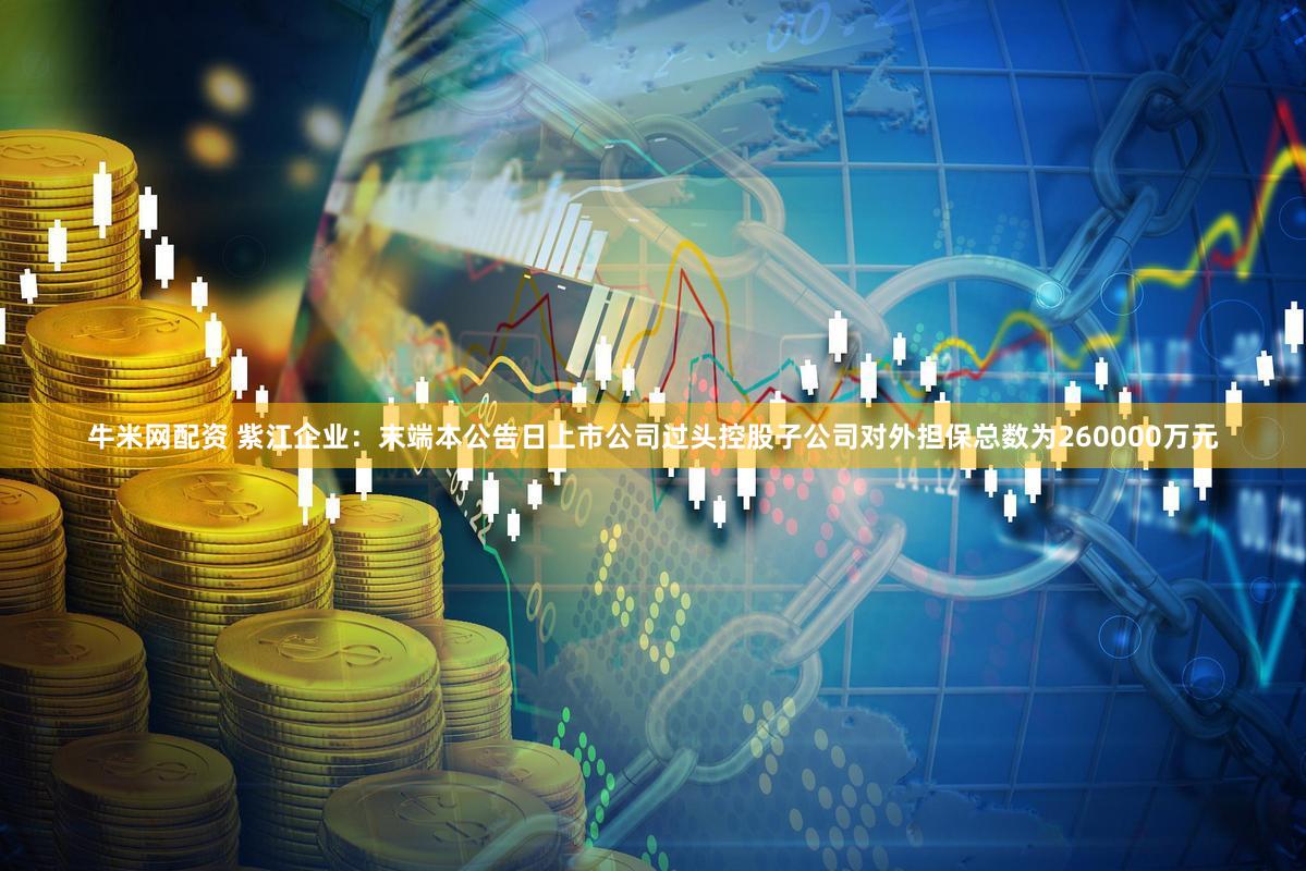 牛米网配资 紫江企业：末端本公告日上市公司过头控股子公司对外担保总数为260000万元