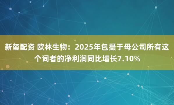 新玺配资 欧林生物：2025年包摄于母公司所有这个词者的净利润同比增长7.10%
