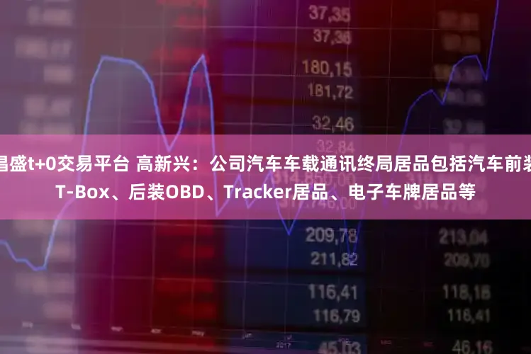 淐盛t+0交易平台 高新兴：公司汽车车载通讯终局居品包括汽车前装T-Box、后装OBD、Tracker居品、电子车牌居品等