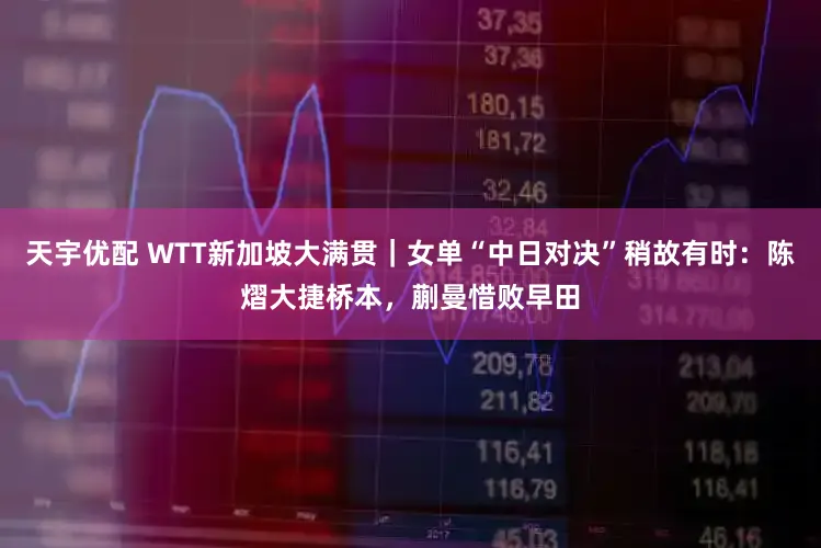 天宇优配 WTT新加坡大满贯｜女单“中日对决”稍故有时：陈熠大捷桥本，蒯曼惜败早田