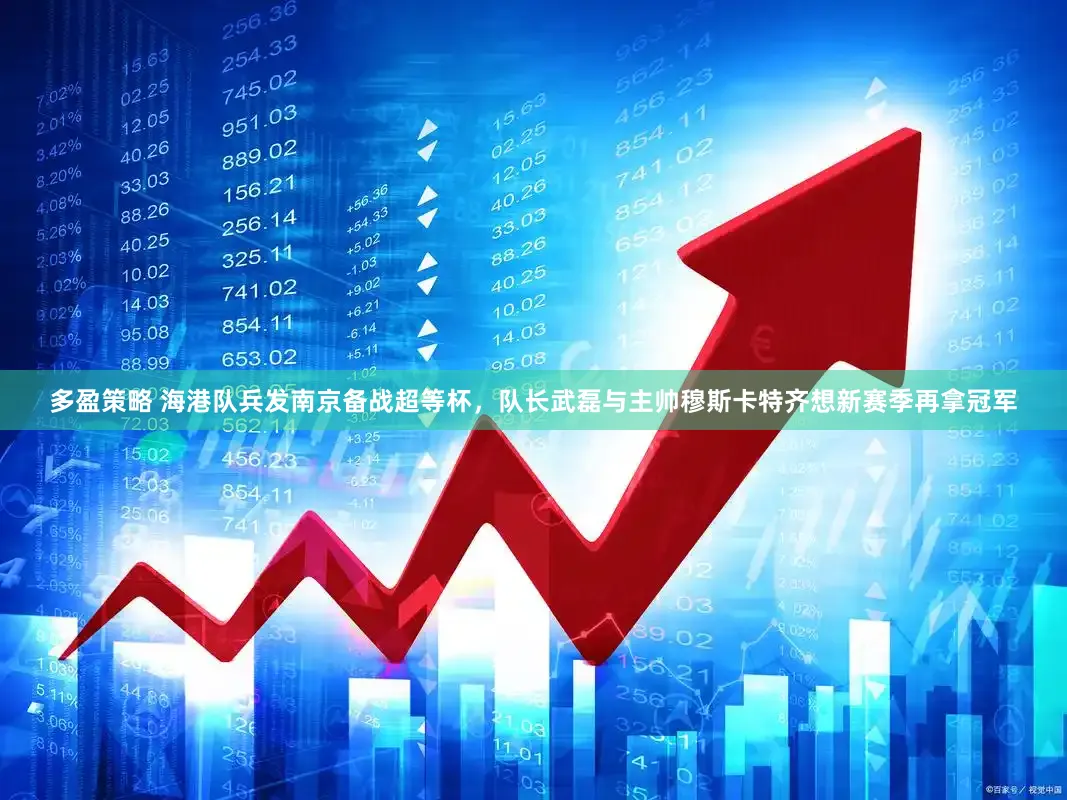 多盈策略 海港队兵发南京备战超等杯，队长武磊与主帅穆斯卡特齐想新赛季再拿冠军