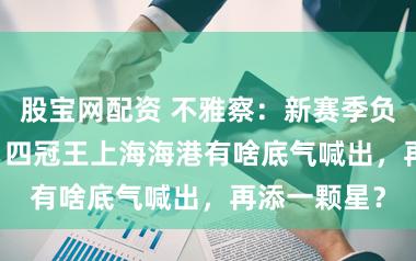 股宝网配资 不雅察：新赛季负 5 分起步，四冠王上海海港有啥底气喊出，再添一颗星？