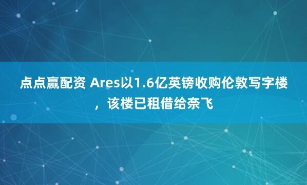点点赢配资 Ares以1.6亿英镑收购伦敦写字楼，该楼已租借给奈飞