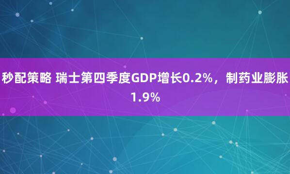 秒配策略 瑞士第四季度GDP增长0.2%，制药业膨胀1.9%