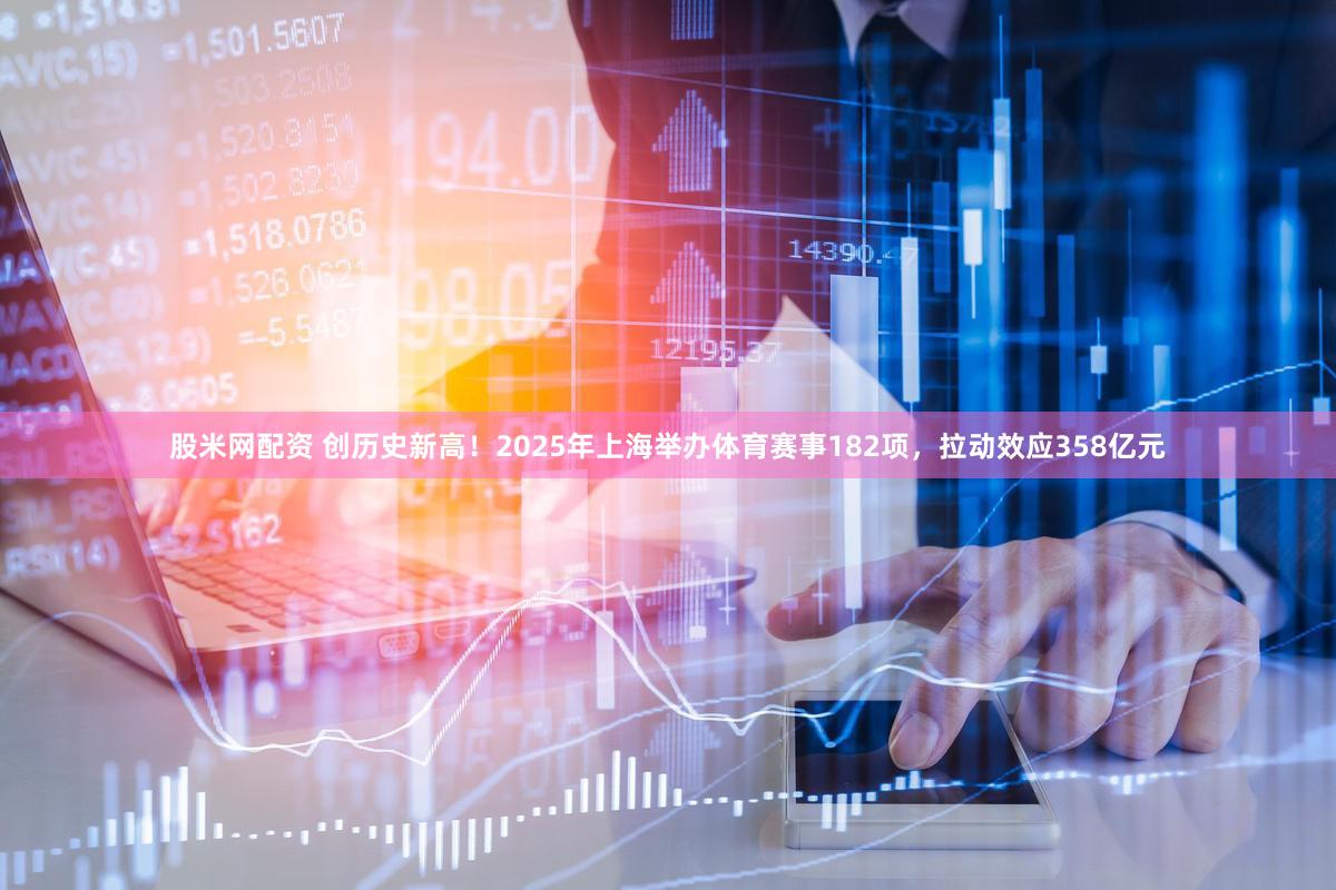 股米网配资 创历史新高！2025年上海举办体育赛事182项，拉动效应358亿元