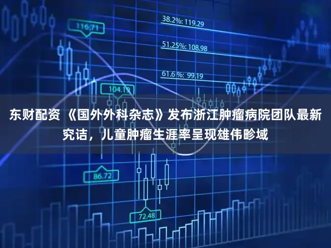 东财配资 《国外外科杂志》发布浙江肿瘤病院团队最新究诘，儿童肿瘤生涯率呈现雄伟畛域