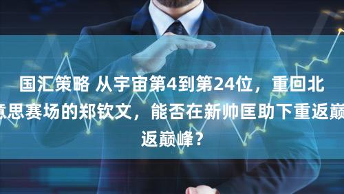 国汇策略 从宇宙第4到第24位，重回北好意思赛场的郑钦文，能否在新帅匡助下重返巅峰？