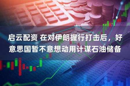 启云配资 在对伊朗握行打击后，好意思国暂不意想动用计谋石油储备