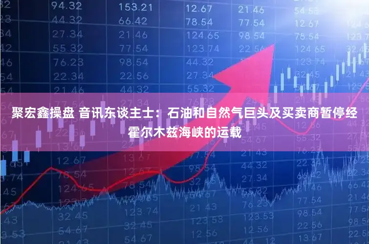 聚宏鑫操盘 音讯东谈主士：石油和自然气巨头及买卖商暂停经霍尔木兹海峡的运载