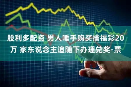 股利多配资 男人唾手购买擒福彩20万 家东说念主追随下办理兑奖-票