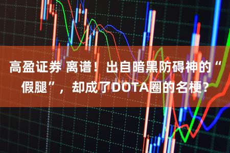 高盈证券 离谱！出自暗黑防碍神的“假腿”，却成了DOTA圈的名梗？