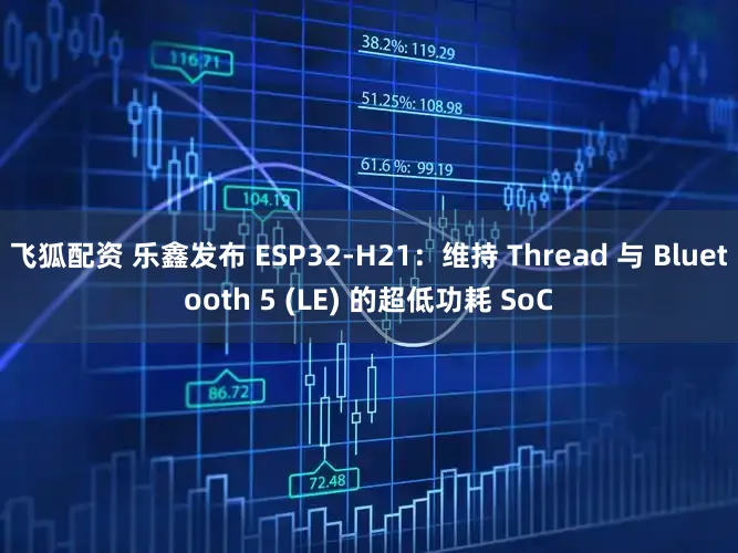 飞狐配资 乐鑫发布 ESP32-H21:维持 Thread 与 Bluetooth 5 (LE) 的超低功耗 SoC