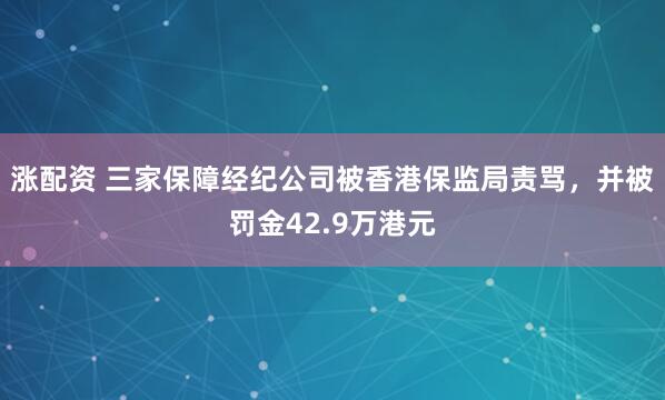 涨配资 三家保障经纪公司被香港保监局责骂，并被罚金42.9万港元