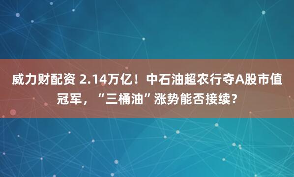 威力财配资 2.14万亿！中石油超农行夺A股市值冠军，“三桶油”涨势能否接续？