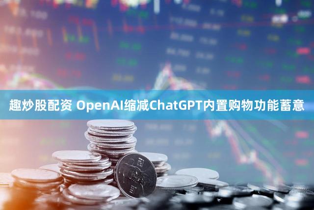 趣炒股配资 OpenAI缩减ChatGPT内置购物功能蓄意