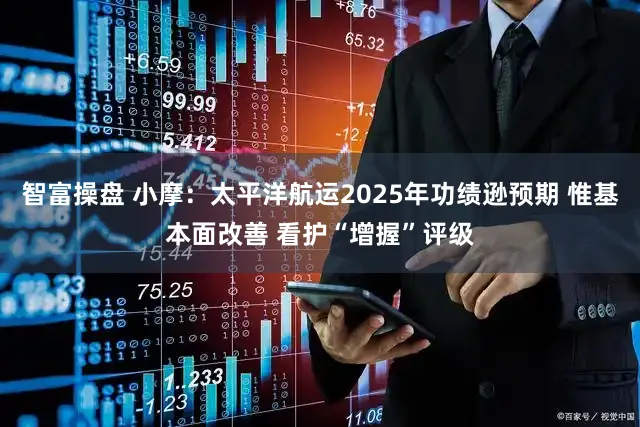 智富操盘 小摩：太平洋航运2025年功绩逊预期 惟基本面改善 看护“增握”评级