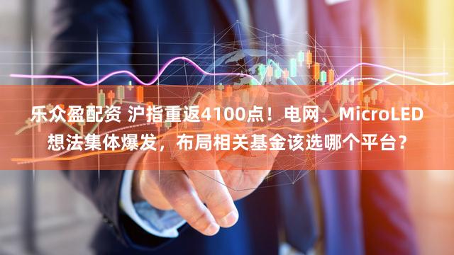 乐众盈配资 沪指重返4100点！电网、MicroLED想法集体爆发，布局相关基金该选哪个平台？