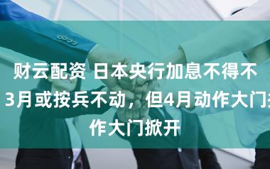 财云配资 日本央行加息不得不发？3月或按兵不动，但4月动作大门掀开