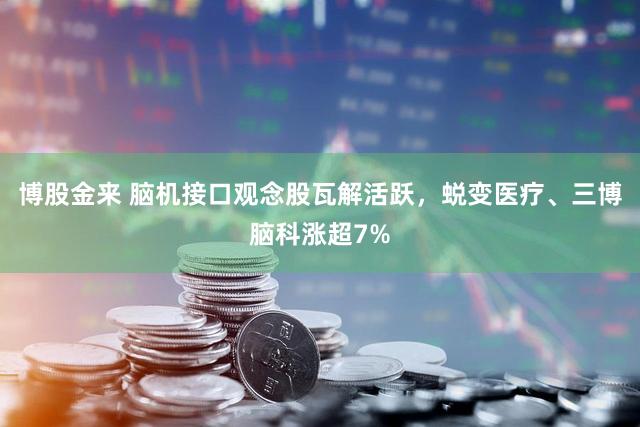 博股金来 脑机接口观念股瓦解活跃，蜕变医疗、三博脑科涨超7%