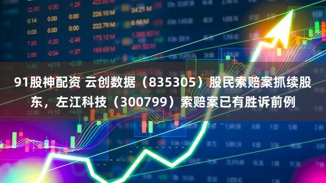 91股神配资 云创数据（835305）股民索赔案抓续股东，左江科技（300799）索赔案已有胜诉前例