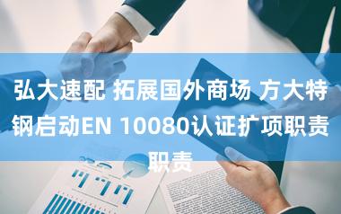 弘大速配 拓展国外商场 方大特钢启动EN 10080认证扩项职责