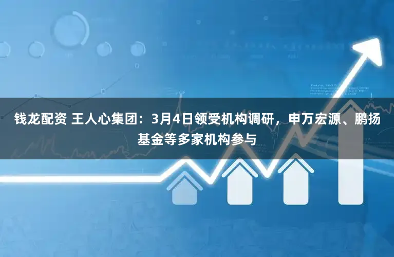钱龙配资 王人心集团：3月4日领受机构调研，申万宏源、鹏扬基金等多家机构参与
