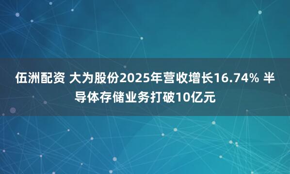 伍洲配资 大为股份2025年营收增长16.74% 半导体存储业务打破10亿元