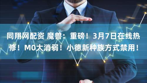 同翔网配资 魔兽：重磅！3月7日在线热修！M0大消弱！小德新种族方式禁用！