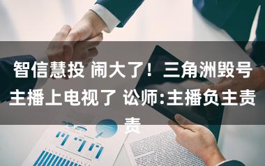 智信慧投 闹大了！三角洲毁号主播上电视了 讼师:主播负主责