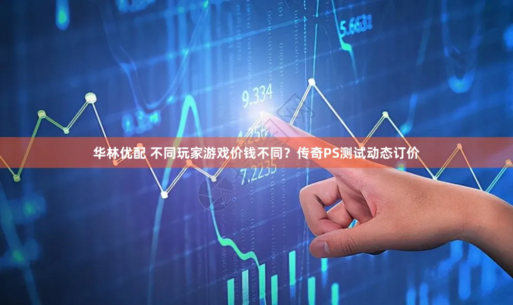 华林优配 不同玩家游戏价钱不同？传奇PS测试动态订价