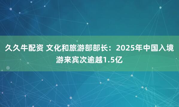 久久牛配资 文化和旅游部部长：2025年中国入境游来宾次逾越1.5亿