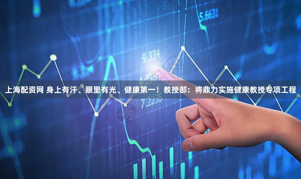 上海配资网 身上有汗、眼里有光、健康第一！教授部：将鼎力实施健康教授专项工程