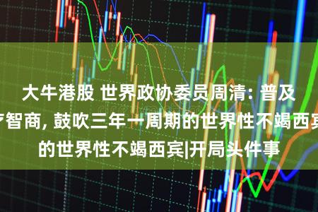 大牛港股 世界政协委员周清: 普及下层肿瘤诊疗智商, 鼓吹三年一周期的世界性不竭西宾|开局头件事