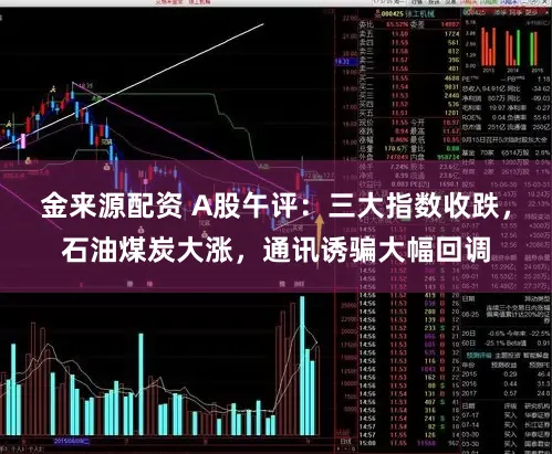 金来源配资 A股午评:三大指数收跌,石油煤炭大涨,通讯诱骗大幅回调