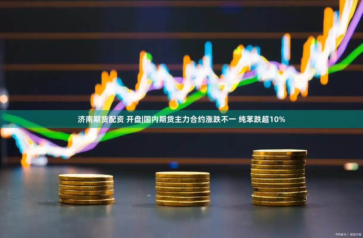 济南期货配资 开盘|国内期货主力合约涨跌不一 纯苯跌超10%