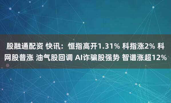 股融通配资 快讯：恒指高开1.31% 科指涨2% 科网股普涨 油气股回调 AI诈骗股强势 智谱涨超12%