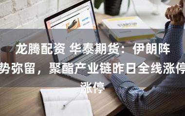 龙腾配资 华泰期货：伊朗阵势弥留，聚酯产业链昨日全线涨停