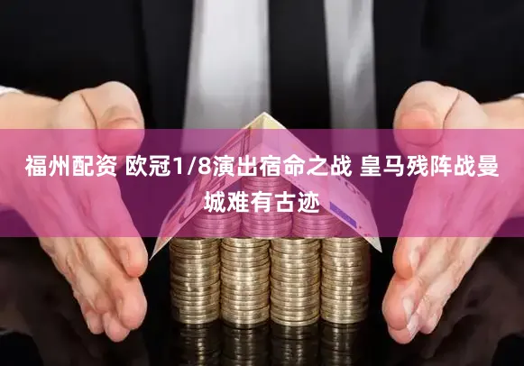 福州配资 欧冠1/8演出宿命之战 皇马残阵战曼城难有古迹