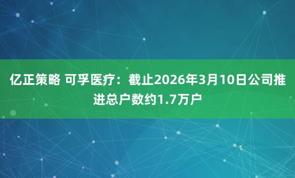 亿正策略 可孚医疗：截止2026年3月10日公司推进总户数约1.7万户