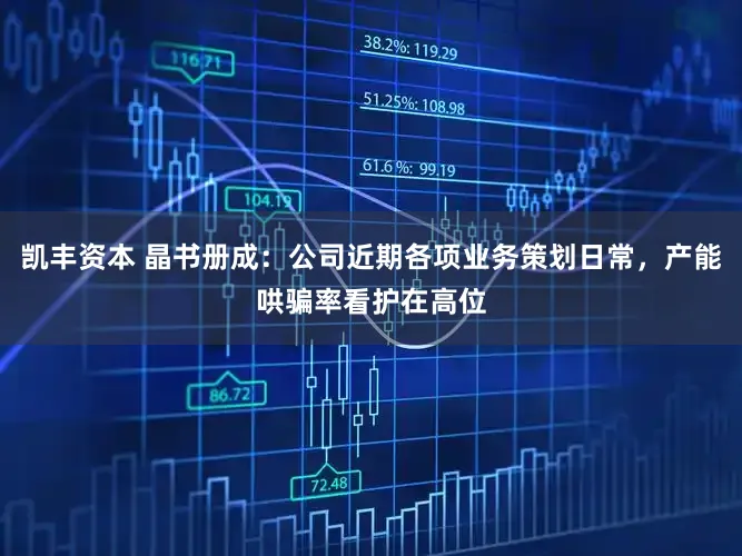 凯丰资本 晶书册成：公司近期各项业务策划日常，产能哄骗率看护在高位