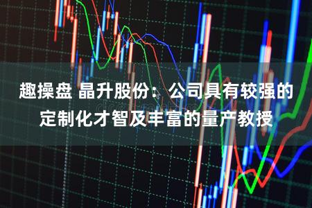 趣操盘 晶升股份：公司具有较强的定制化才智及丰富的量产教授