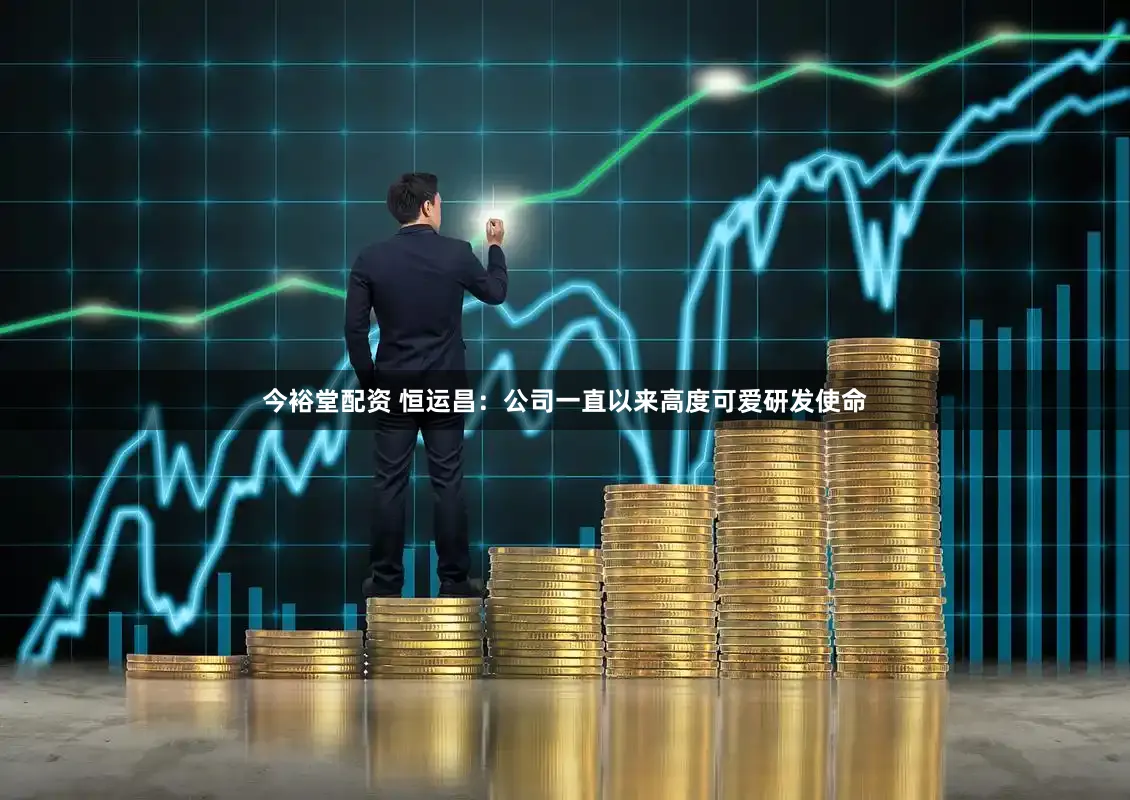 今裕堂配资 恒运昌：公司一直以来高度可爱研发使命