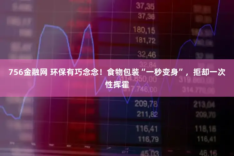 756金融网 环保有巧念念！食物包装“一秒变身”，拒却一次性挥霍