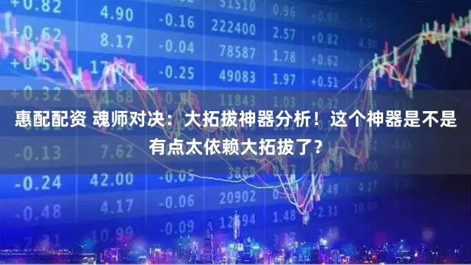 惠配配资 魂师对决：大拓拔神器分析！这个神器是不是有点太依赖大拓拔了？